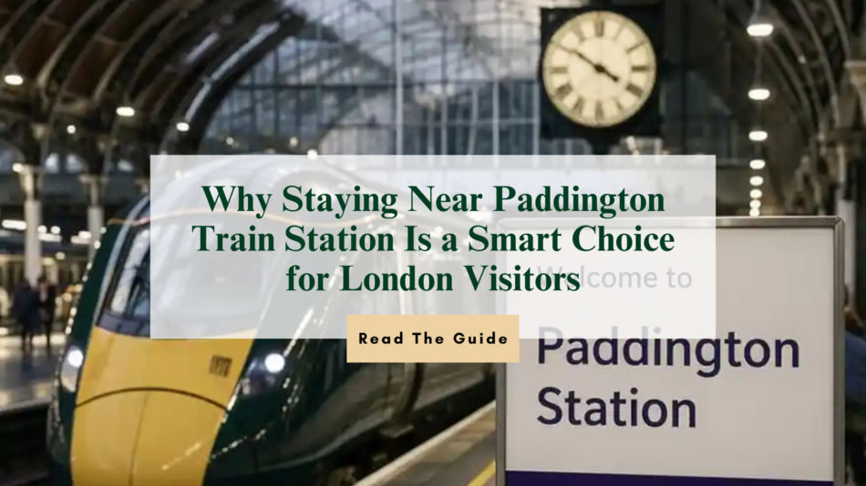 Why Staying Near Paddington Train Station Is a Smart Choice for London Visitors